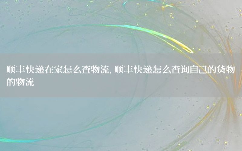 顺丰快递在家怎么查物流，顺丰快递怎么查询自己的货物的物流