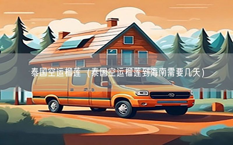 泰国空运榴莲（泰国空运榴莲到海南需要几天）