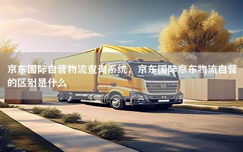 京东国际自营物流查询系统，京东国际京东物流自营的区别是什么