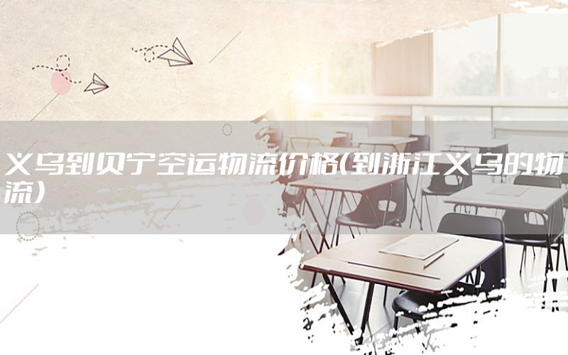 义乌到贝宁空运物流价格（到浙江义乌的物流）
