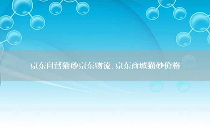 京东自营猫砂京东物流，京东商城猫砂价格