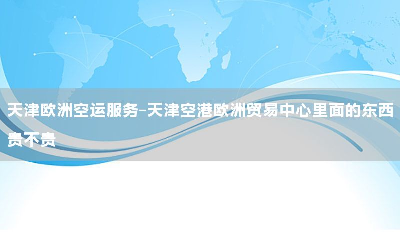 天津欧洲空运服务-天津空港欧洲贸易中心里面的东西贵不贵