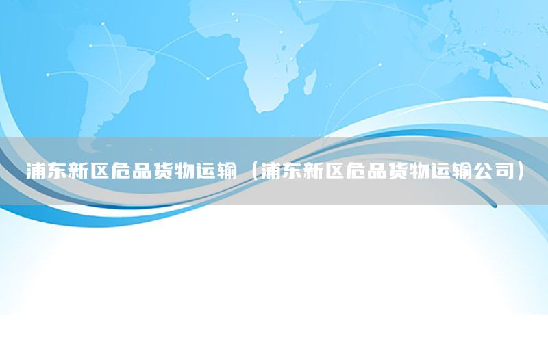 浦东新区危品货物运输（浦东新区危品货物运输公司）