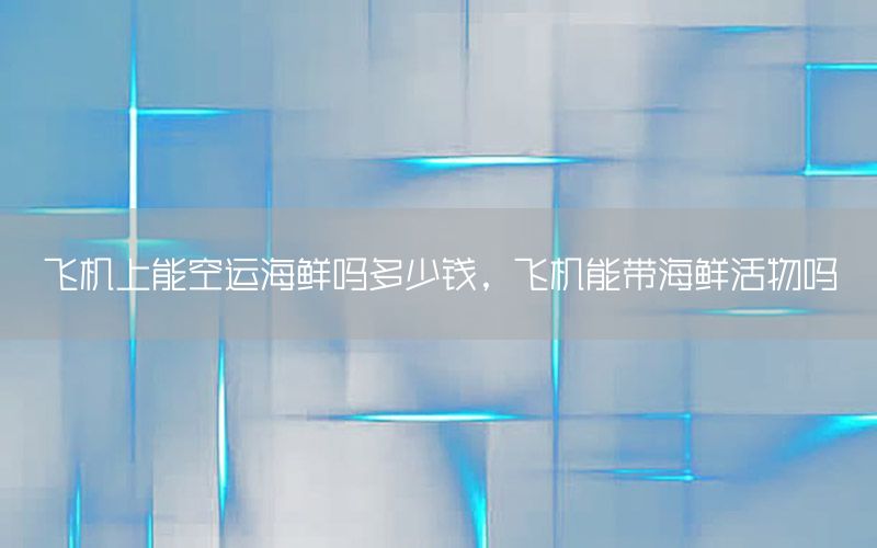 飞机上能空运海鲜吗多少钱，飞机能带海鲜活物吗