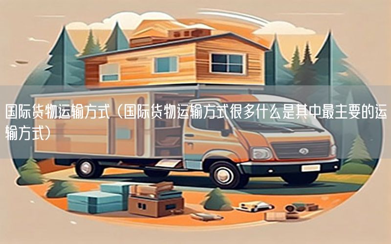 国际货物运输方式（国际货物运输方式很多什么是其中最主要的运输方式）