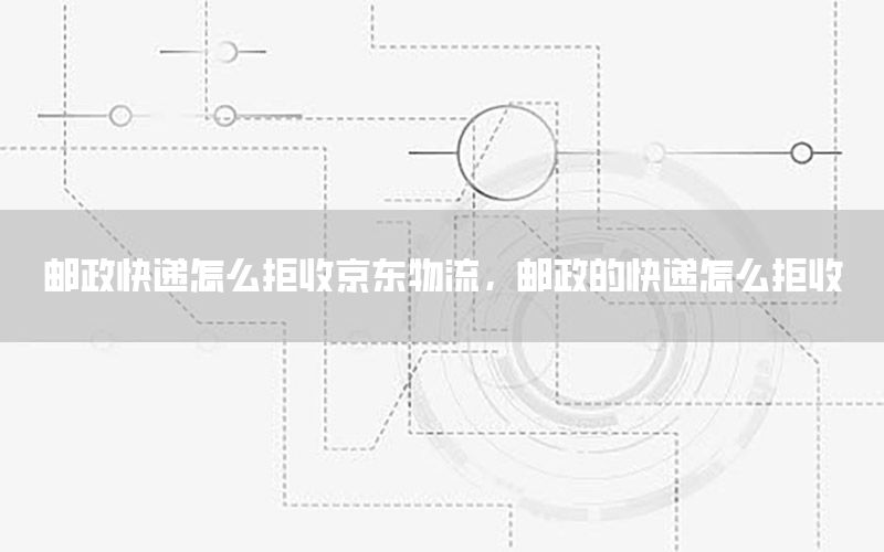 邮政快递怎么拒收京东物流，邮政的快递怎么拒收
