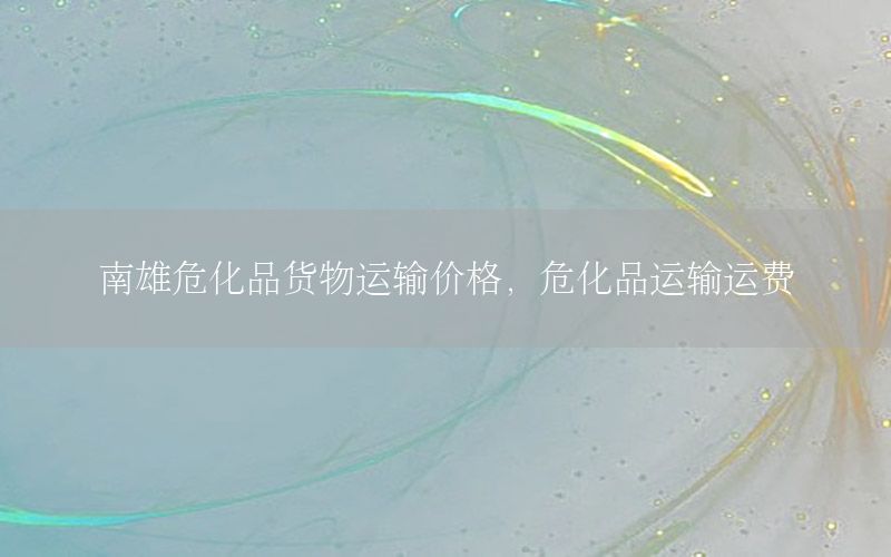 南雄危化品货物运输价格，危化品运输运费