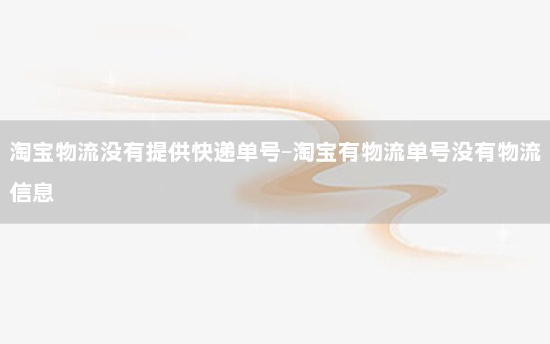 淘宝物流没有提供快递单号-淘宝有物流单号没有物流信息