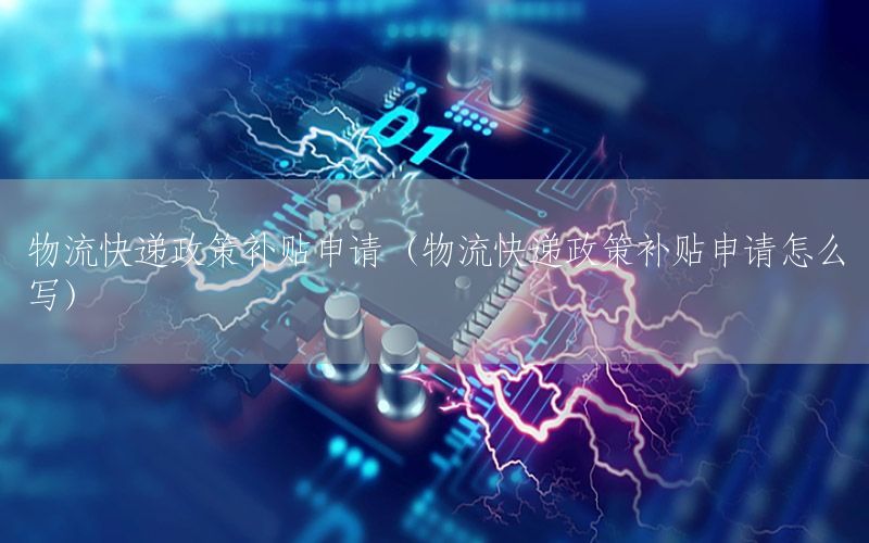 物流快递政策补贴申请（物流快递政策补贴申请怎么写）