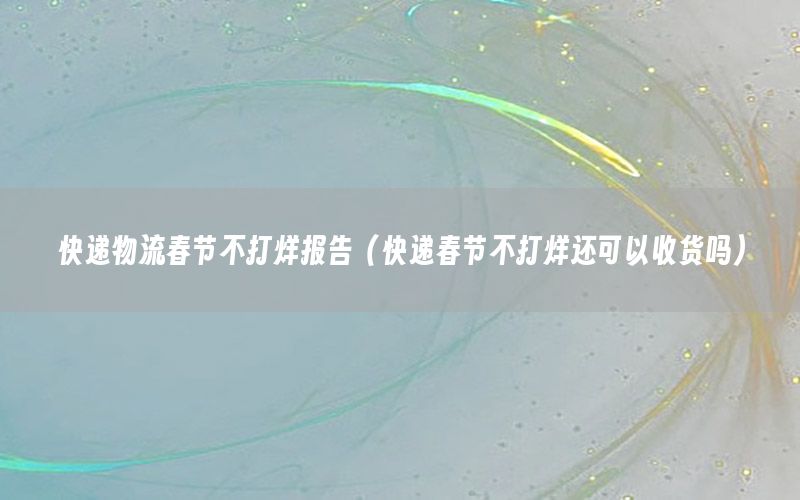 快递物流春节不打烊报告（快递春节不打烊还可以收货吗）