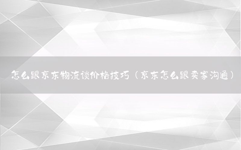 怎么跟京东物流谈价格技巧（京东怎么跟卖家沟通）