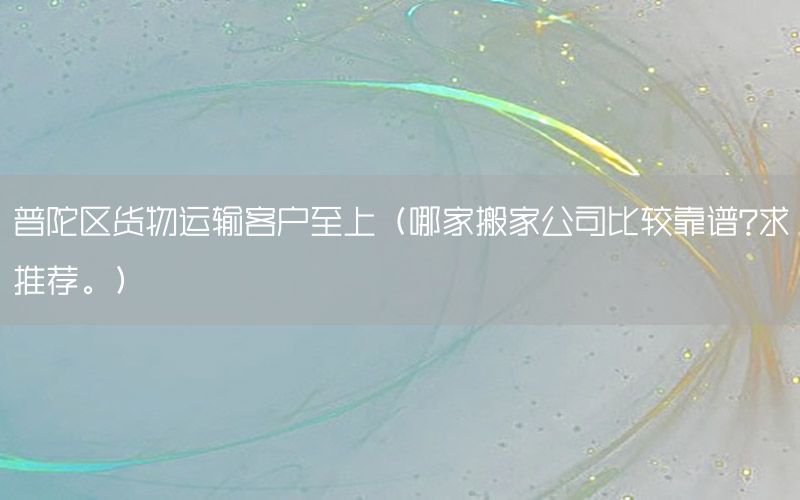 普陀区货物运输客户至上（哪家搬家公司比较靠谱?求推荐。）