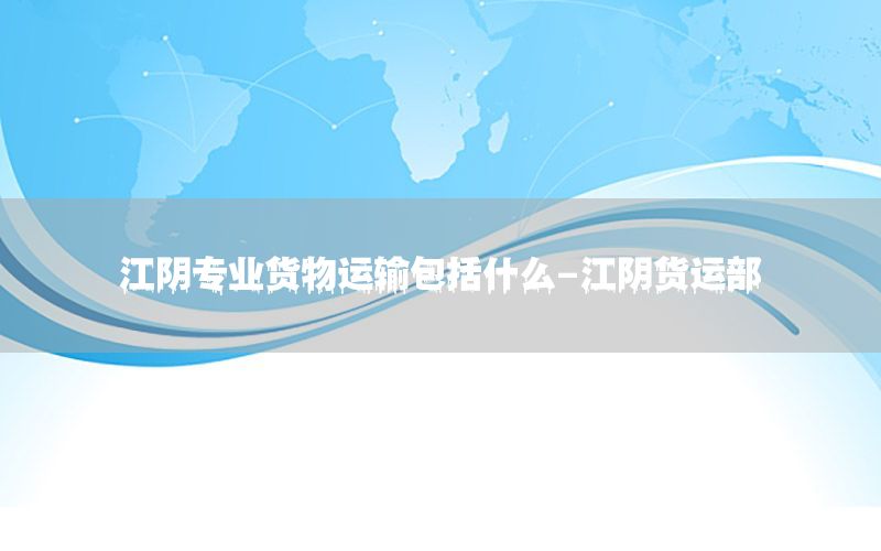 江阴专业货物运输包括什么-江阴货运部