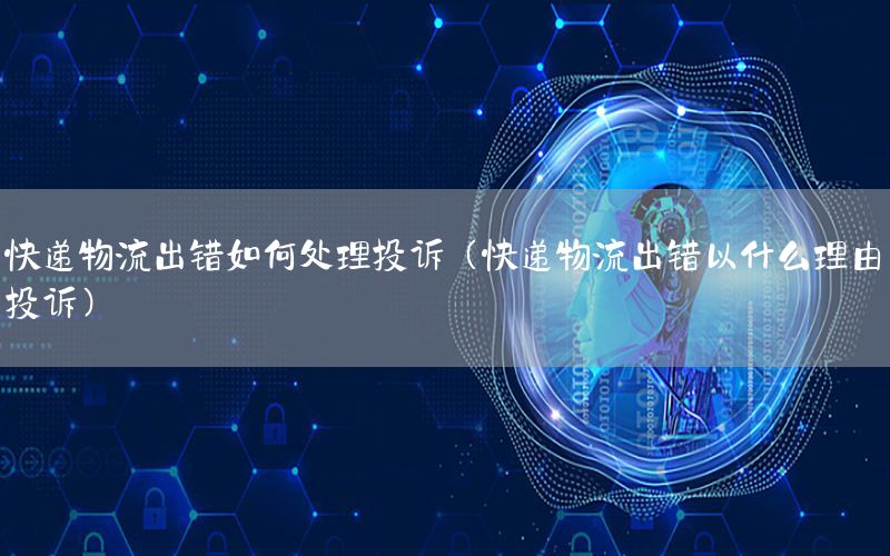 快递物流出错如何处理投诉（快递物流出错以什么理由投诉）