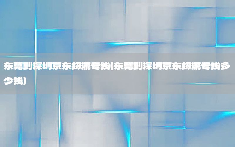 东莞到深圳京东物流专线（东莞到深圳京东物流专线多少钱）