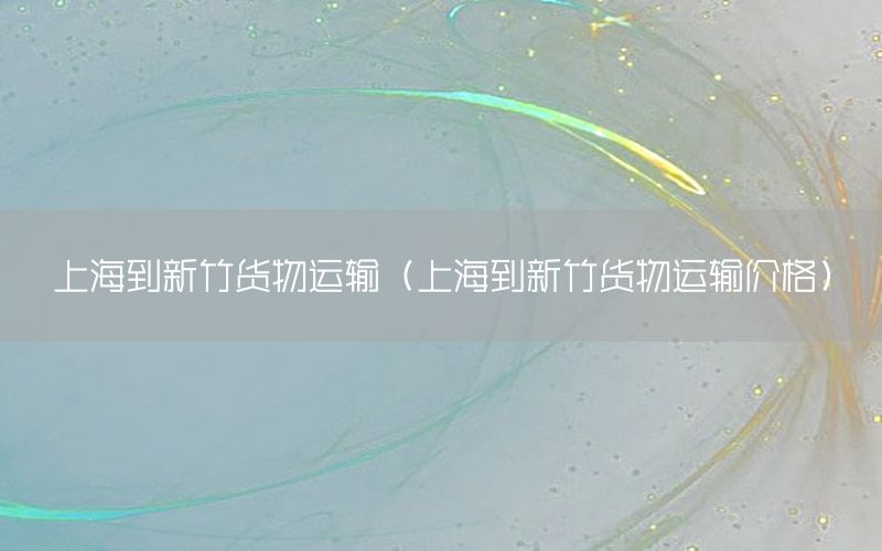 上海到新竹货物运输（上海到新竹货物运输价格）