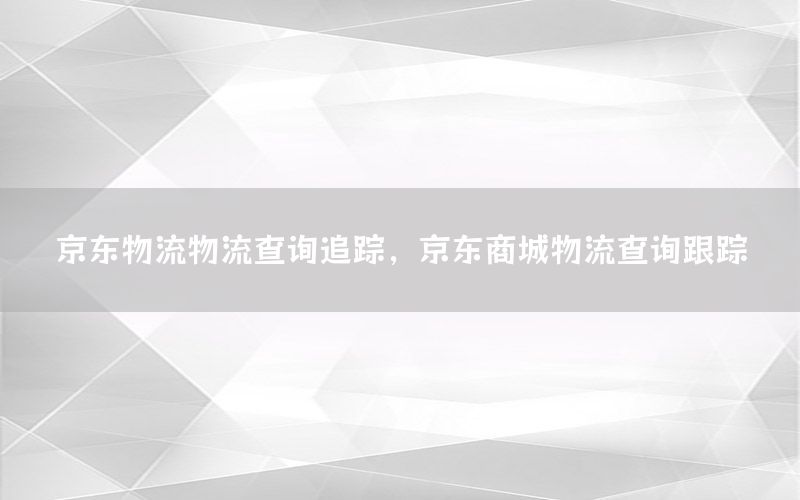 京东物流物流查询追踪，京东商城物流查询跟踪