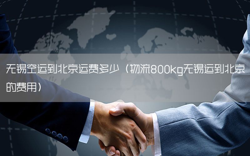 无锡空运到北京运费多少（物流800kg无锡运到北京的费用）
