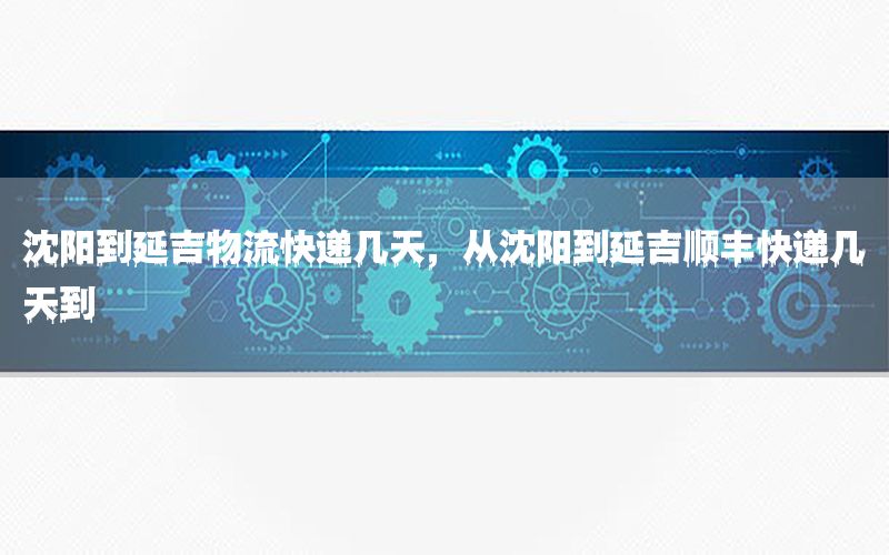 沈阳到延吉物流快递几天，从沈阳到延吉顺丰快递几天到
