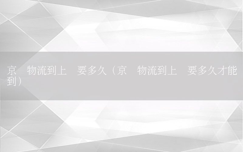 京东物流到上饶要多久（京东物流到上饶要多久才能到）