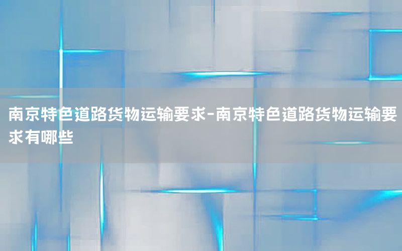 南京特色道路货物运输要求-南京特色道路货物运输要求有哪些