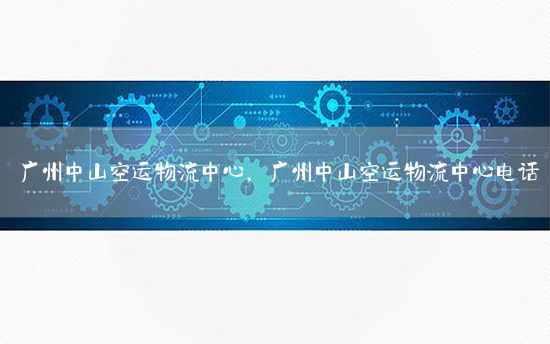 广州中山空运物流中心，广州中山空运物流中心电话