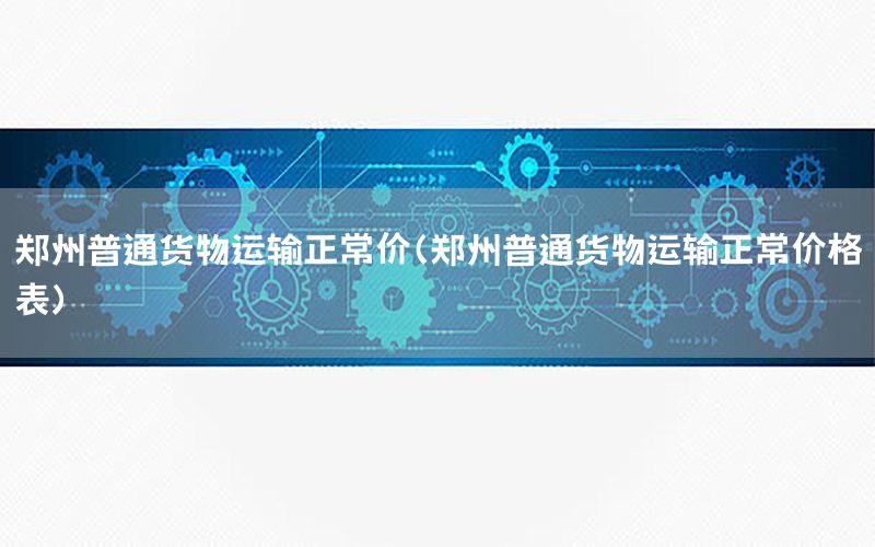 郑州普通货物运输正常价（郑州普通货物运输正常价格表）