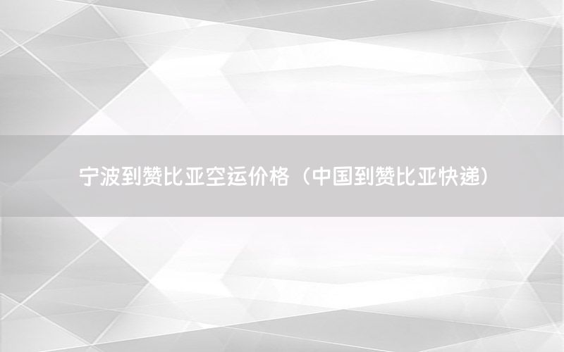 宁波到赞比亚空运价格（中国到赞比亚快递）