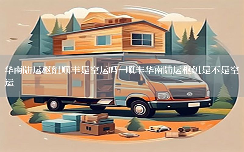 华南陆运枢纽顺丰是空运吗-顺丰华南陆运枢纽是不是空运