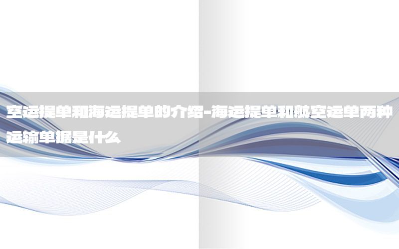空运提单和海运提单的介绍-海运提单和航空运单两种运输单据是什么