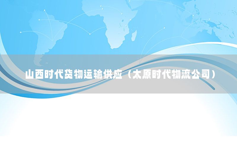 山西时代货物运输供应（太原时代物流公司）