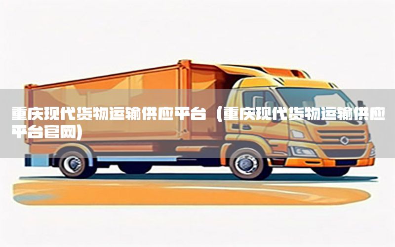 重庆现代货物运输供应平台（重庆现代货物运输供应平台官网）