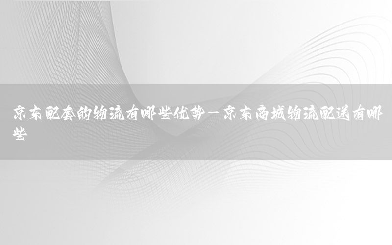 京东配套的物流有哪些优势-京东商城物流配送有哪些