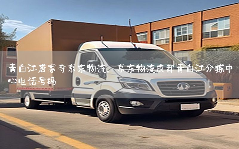 青白江唐家寺京东物流，京东物流成都青白江分拣中心电话号码
