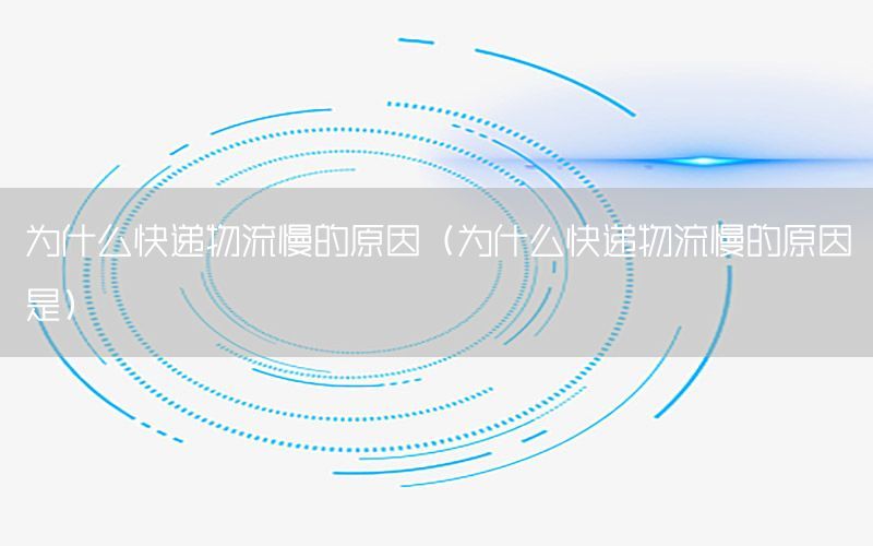 为什么快递物流慢的原因（为什么快递物流慢的原因是）