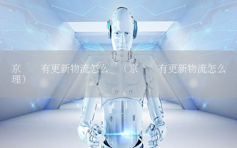 京东没有更新物流怎么办（京东没有更新物流怎么办理）