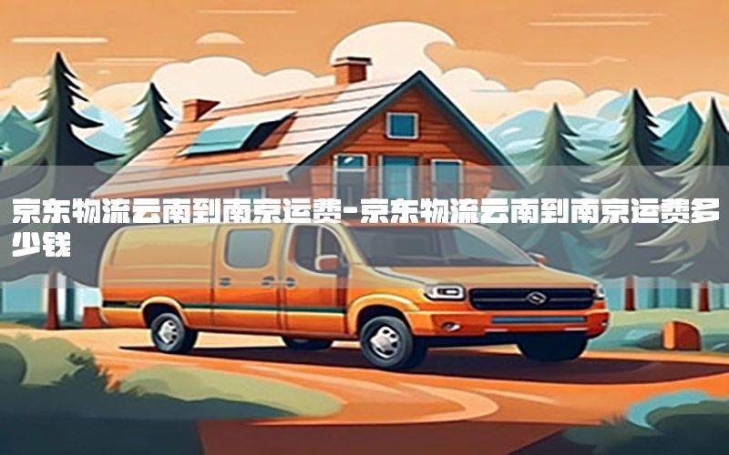 京东物流云南到南京运费-京东物流云南到南京运费多少钱