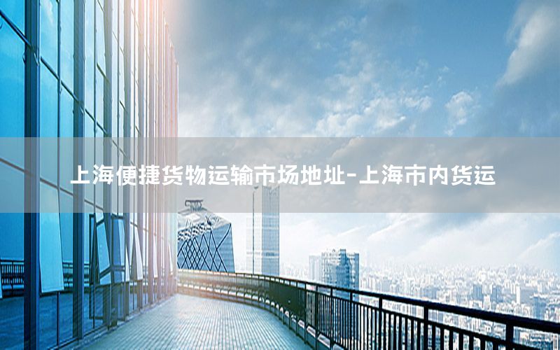 上海便捷货物运输市场地址-上海市内货运