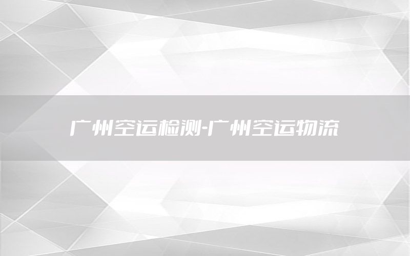 广州空运检测-广州空运物流