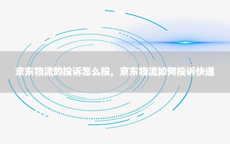 京东物流的投诉怎么投，京东物流如何投诉快递