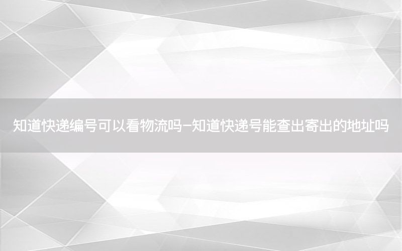 知道快递编号可以看物流吗-知道快递号能查出寄出的地址吗