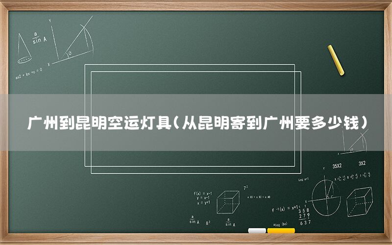 广州到昆明空运灯具（从昆明寄到广州要多少钱）