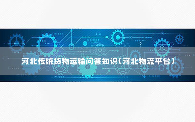 河北传统货物运输问答知识（河北物流平台）
