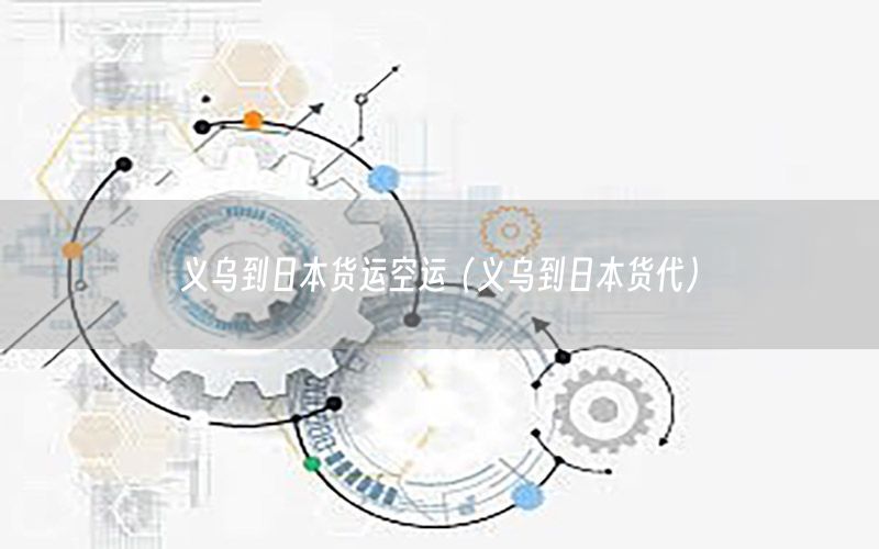 义乌到日本货运空运（义乌到日本货代）