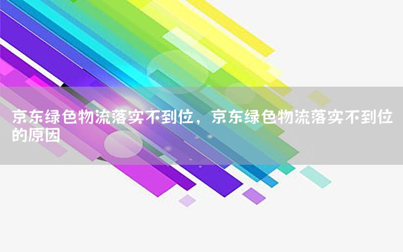 京东绿色物流落实不到位，京东绿色物流落实不到位的原因