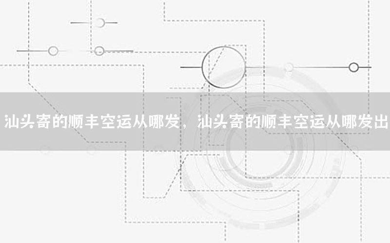 汕头寄的顺丰空运从哪发，汕头寄的顺丰空运从哪发出