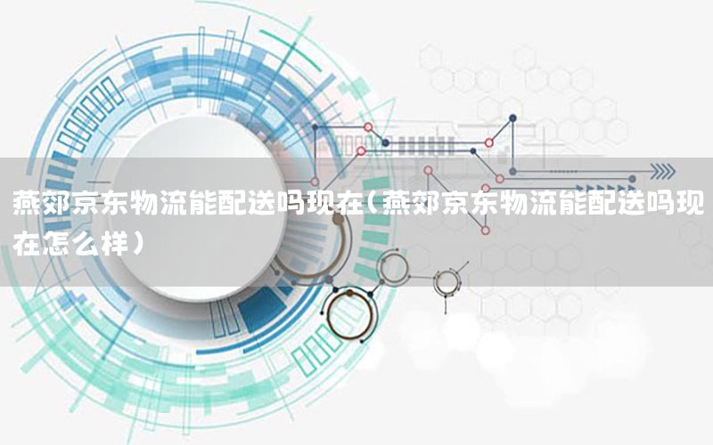 燕郊京东物流能配送吗现在（燕郊京东物流能配送吗现在怎么样）