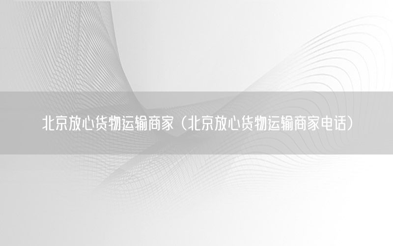 北京放心货物运输商家（北京放心货物运输商家电话）