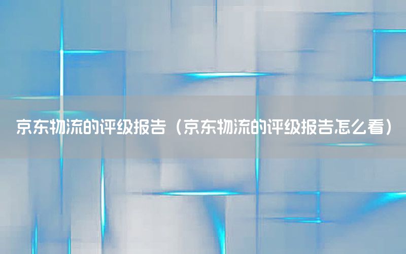 京东物流的评级报告（京东物流的评级报告怎么看）