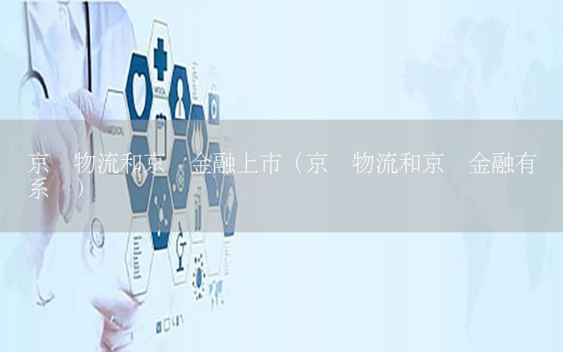 京东物流和京东金融上市（京东物流和京东金融有关系吗）